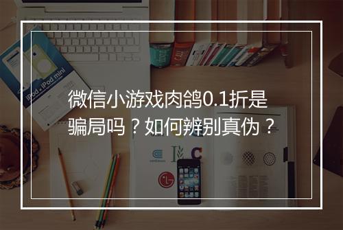 微信小游戏肉鸽0.1折是骗局吗?如何辨别真伪?