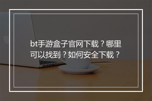 bt手游盒子官网下载？哪里可以找到？如何安全下载？