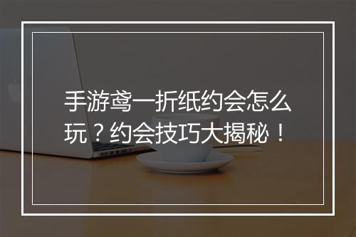 手游鸢一折纸约会怎么玩？约会技巧大揭秘！