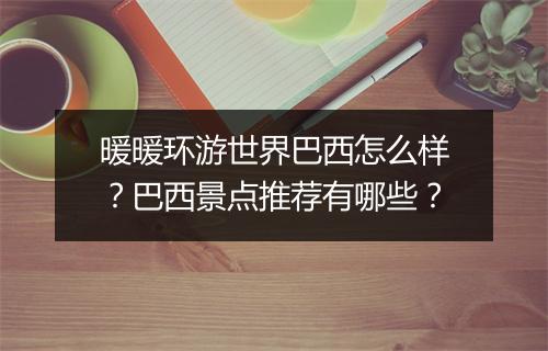 暖暖环游世界巴西怎么样?巴西景点推荐有哪些?