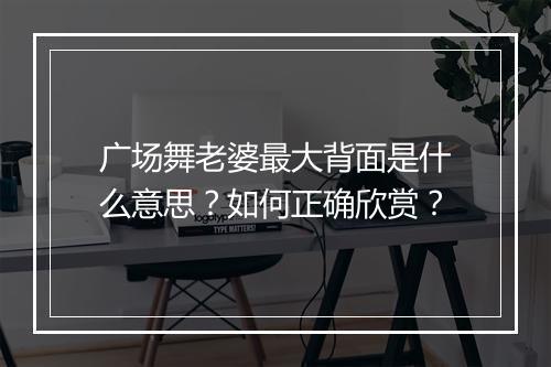 广场舞老婆最大背面是什么意思？如何正确欣赏？