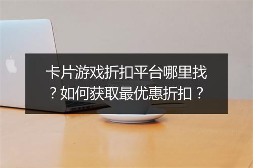 卡片游戏折扣平台哪里找？如何获取最优惠折扣？
