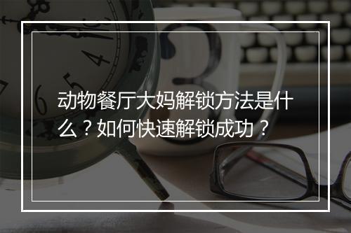 动物餐厅大妈解锁方法是什么？如何快速解锁成功？