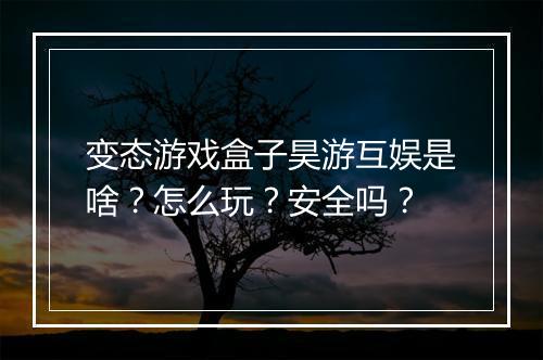 变态游戏盒子昊游互娱是啥?怎么玩?安全吗?
