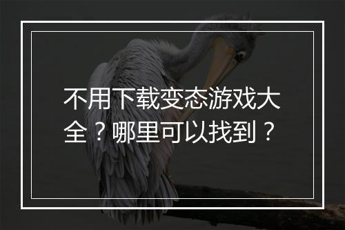 不用下载变态游戏大全?哪里可以找到?