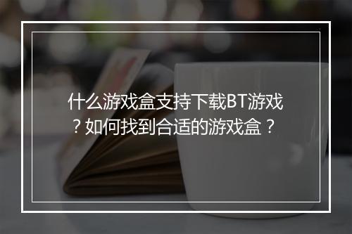 什么游戏盒支持下载BT游戏？如何找到合适的游戏盒？