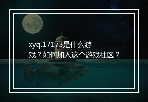 xyq.17173是什么游戏?如何加入这个游戏社区?