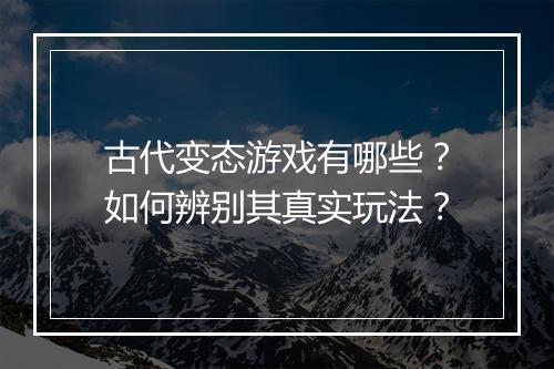 古代变态游戏有哪些?如何辨别其真实玩法?