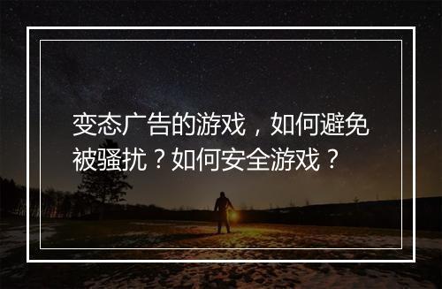 变态广告的游戏，如何避免被骚扰？如何安全游戏？