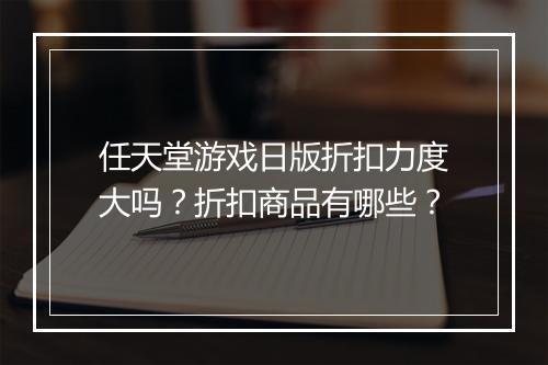 任天堂游戏日版折扣力度大吗？折扣商品有哪些？
