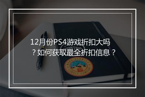 12月份PS4游戏折扣大吗？如何获取最全折扣信息？