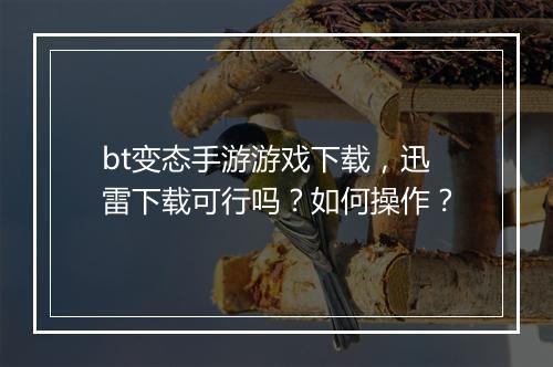 bt变态手游游戏下载，迅雷下载可行吗？如何操作？