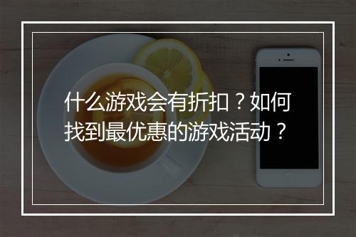 什么游戏会有折扣？如何找到最优惠的游戏活动？