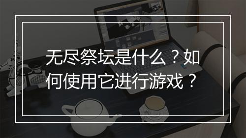 无尽祭坛是什么?如何使用它进行游戏?