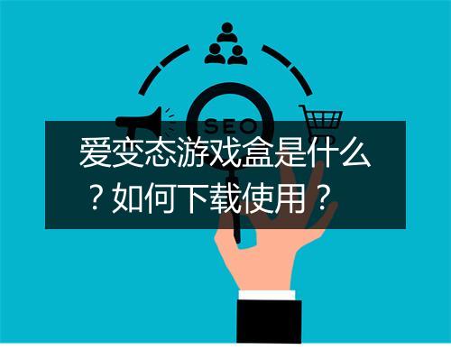 爱变态游戏盒是什么?如何下载使用?