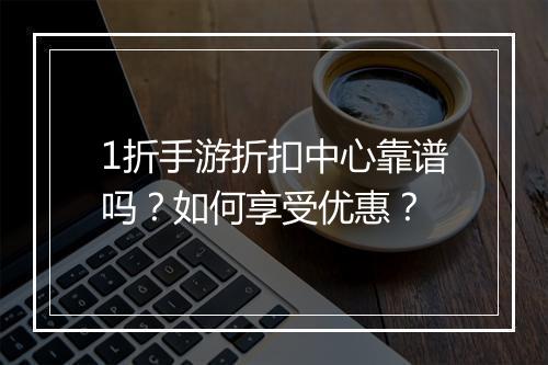 1折手游折扣中心靠谱吗?如何享受优惠?
