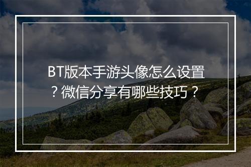 BT版本手游头像怎么设置？微信分享有哪些技巧？