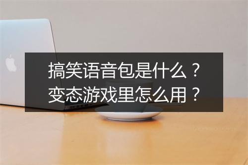 搞笑语音包是什么?变态游戏里怎么用?