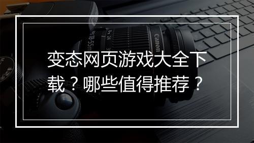 变态网页游戏大全下载?哪些值得推荐?