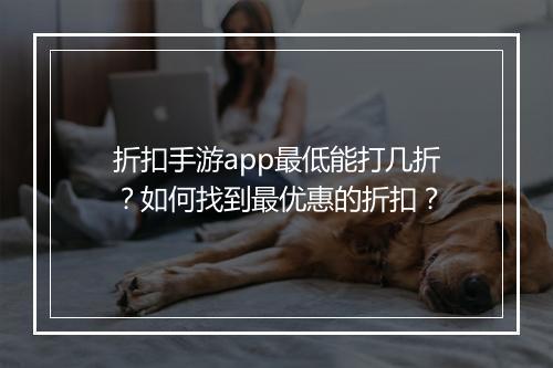 折扣手游app最低能打几折？如何找到最优惠的折扣？