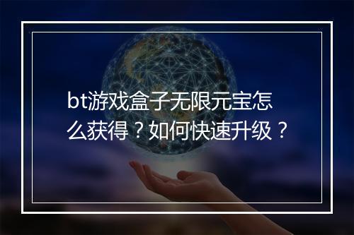 bt游戏盒子无限元宝怎么获得？如何快速升级？
