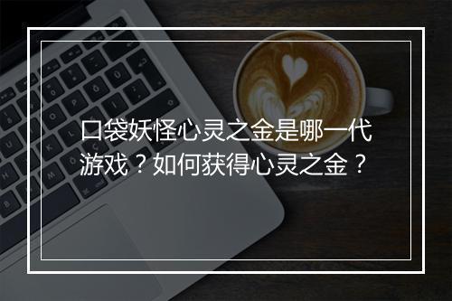 口袋妖怪心灵之金是哪一代游戏？如何获得心灵之金？