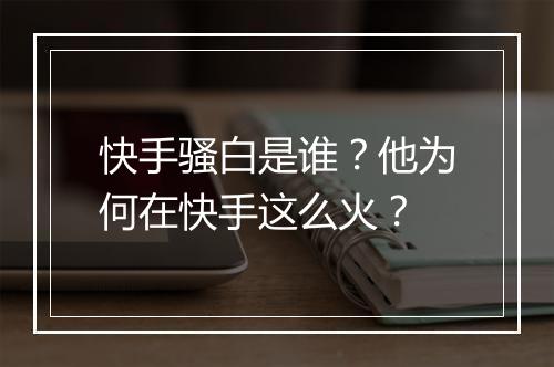 快手骚白是谁?他为何在快手这么火?