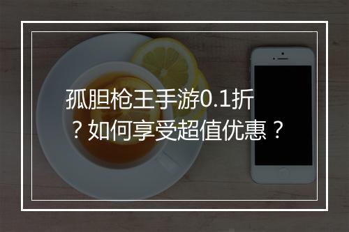 孤胆枪王手游0.1折？如何享受超值优惠？