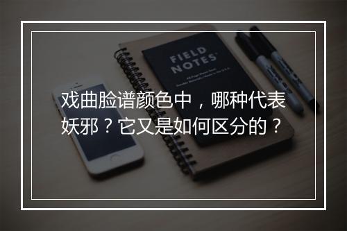 戏曲脸谱颜色中,哪种代表妖邪?它又是如何区分的?