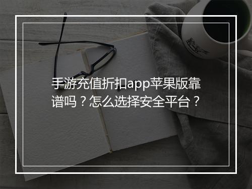 手游充值折扣app苹果版靠谱吗？怎么选择安全平台？