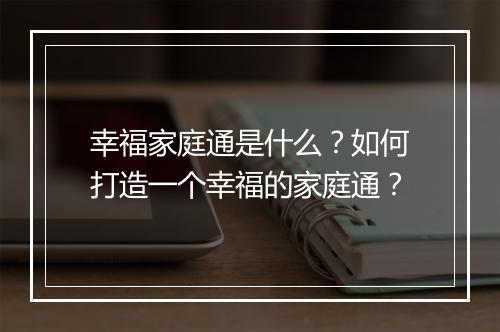 幸福家庭通是什么?如何打造一个幸福的家庭通?