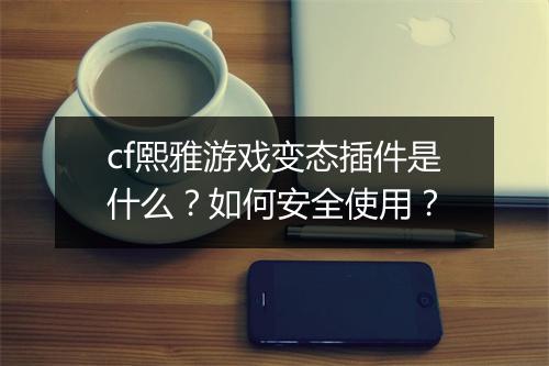 cf熙雅游戏变态插件是什么?如何安全使用?