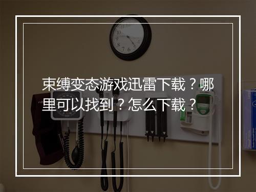 束缚变态游戏迅雷下载？哪里可以找到？怎么下载？