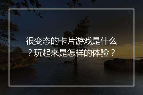 很变态的卡片游戏是什么？玩起来是怎样的体验？