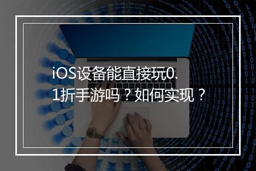 iOS设备能直接玩0.1折手游吗?如何实现?