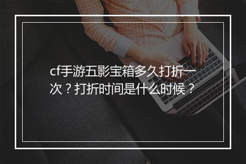 cf手游五影宝箱多久打折一次？打折时间是什么时候？