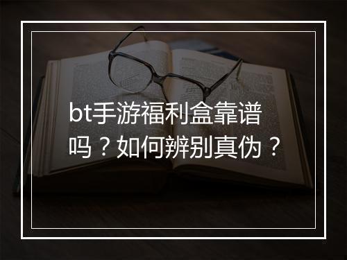 bt手游福利盒靠谱吗？如何辨别真伪？