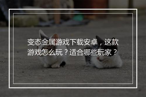变态金属游戏下载安卓,这款游戏怎么玩?适合哪些玩家?
