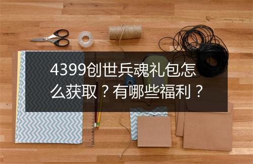 4399创世兵魂礼包怎么获取？有哪些福利？