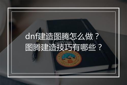 dnf建造图腾怎么做？图腾建造技巧有哪些？