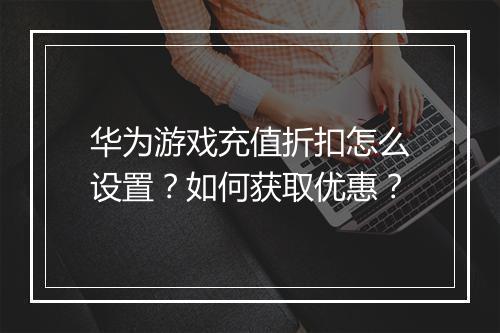 华为游戏充值折扣怎么设置？如何获取优惠？
