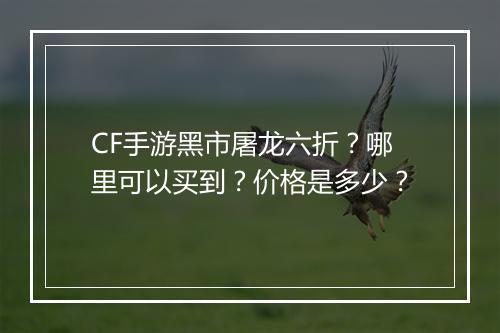 CF手游黑市屠龙六折？哪里可以买到？价格是多少？