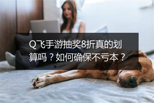 Q飞手游抽奖8折真的划算吗?如何确保不亏本?