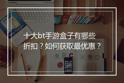十大bt手游盒子有哪些折扣？如何获取最优惠？