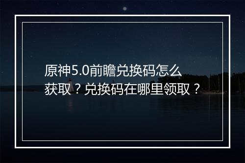 原神5.0前瞻兑换码怎么获取?兑换码在哪里领取?