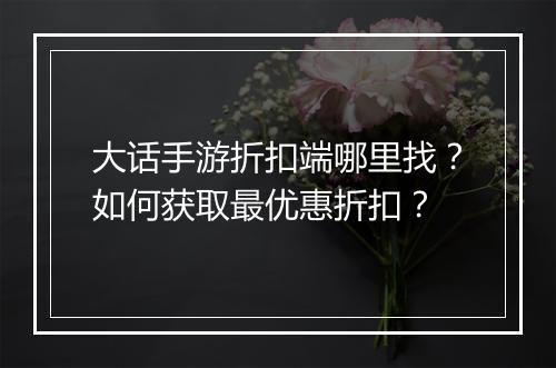 大话手游折扣端哪里找？如何获取最优惠折扣？