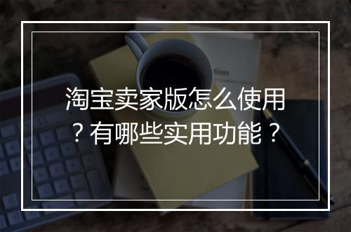 淘宝卖家版怎么使用？有哪些实用功能？