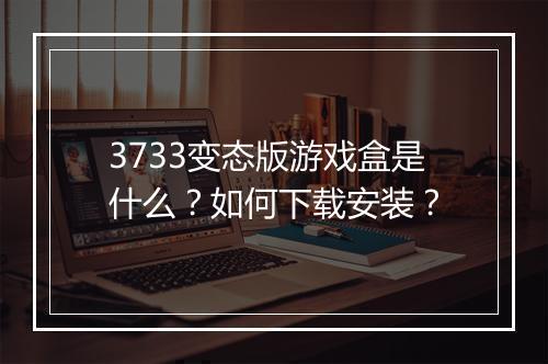 3733变态版游戏盒是什么?如何下载安装?