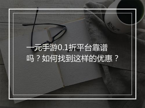 一元手游0.1折平台靠谱吗？如何找到这样的优惠？