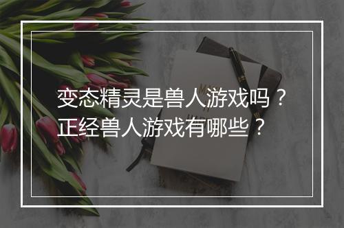 变态精灵是兽人游戏吗？正经兽人游戏有哪些？